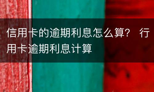 信用卡的逾期利息怎么算？ 行用卡逾期利息计算