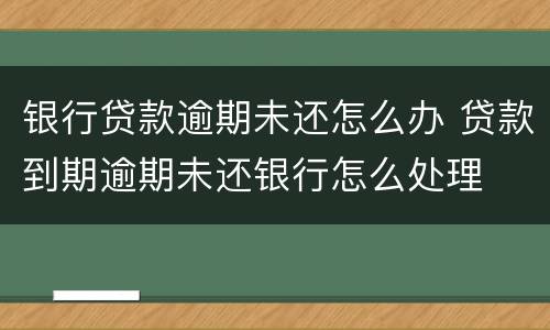 银行贷款逾期未还怎么办 贷款到期逾期未还银行怎么处理
