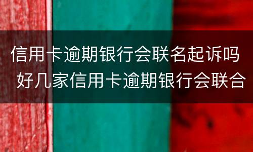 信用卡逾期银行会联名起诉吗 好几家信用卡逾期银行会联合起诉吗