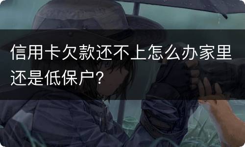 信用卡欠款还不上怎么办家里还是低保户？