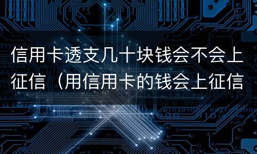 信用卡透支几十块钱会不会上征信（用信用卡的钱会上征信吗）