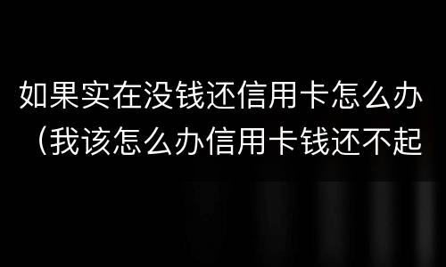 如果实在没钱还信用卡怎么办（我该怎么办信用卡钱还不起没钱）