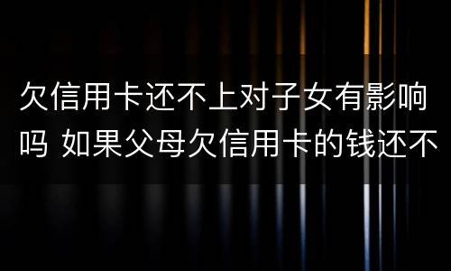 欠信用卡还不上对子女有影响吗 如果父母欠信用卡的钱还不起了对孩子有没有影响