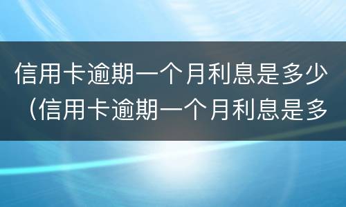 信用卡逾期一个月利息是多少（信用卡逾期一个月利息是多少钱）