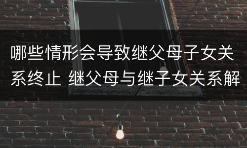 哪些情形会导致继父母子女关系终止 继父母与继子女关系解除的法律后果