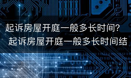 起诉房屋开庭一般多长时间？ 起诉房屋开庭一般多长时间结束