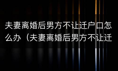 夫妻离婚后男方不让迁户口怎么办（夫妻离婚后男方不让迁户口怎么办手续）