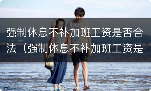 强制休息不补加班工资是否合法（强制休息不补加班工资是否合法呢）