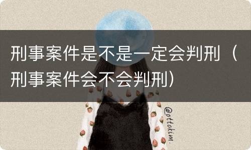 刑事案件是不是一定会判刑（刑事案件会不会判刑）