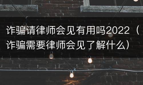 诈骗请律师会见有用吗2022（诈骗需要律师会见了解什么）