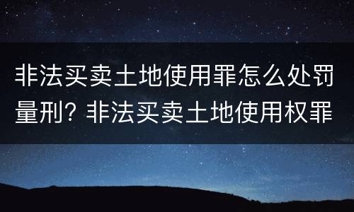 非法买卖土地使用罪怎么处罚量刑? 非法买卖土地使用权罪立案标准