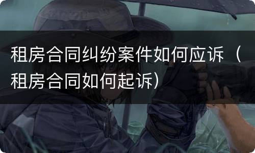 租房合同纠纷案件如何应诉（租房合同如何起诉）