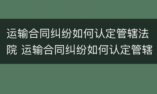 运输合同纠纷如何认定管辖法院 运输合同纠纷如何认定管辖法院