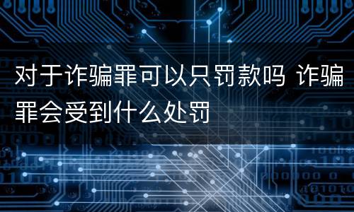 对于诈骗罪可以只罚款吗 诈骗罪会受到什么处罚