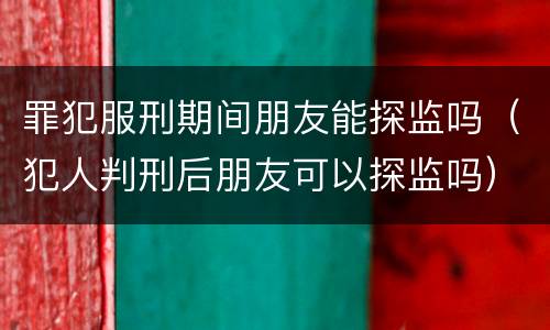 罪犯服刑期间朋友能探监吗（犯人判刑后朋友可以探监吗）