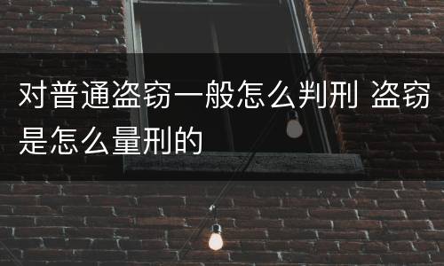 对普通盗窃一般怎么判刑 盗窃是怎么量刑的