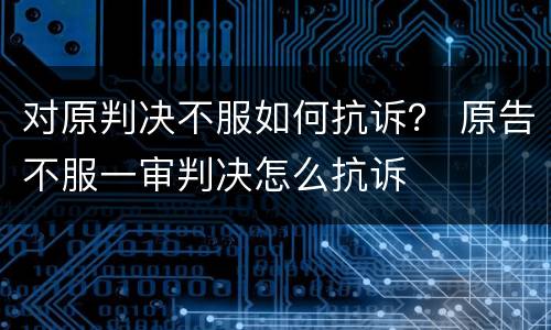 对原判决不服如何抗诉？ 原告不服一审判决怎么抗诉