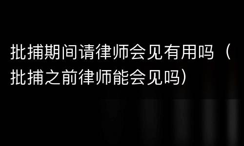 批捕期间请律师会见有用吗（批捕之前律师能会见吗）