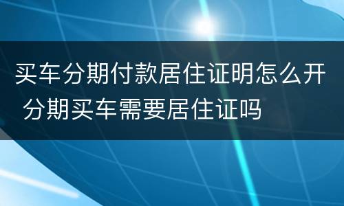 买车分期付款居住证明怎么开 分期买车需要居住证吗
