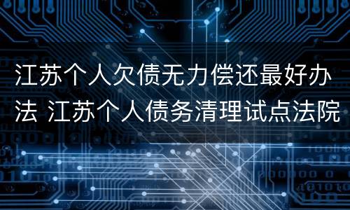 江苏个人欠债无力偿还最好办法 江苏个人债务清理试点法院