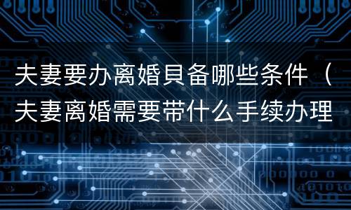 夫妻要办离婚貝备哪些条件（夫妻离婚需要带什么手续办理）