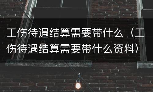 工伤待遇结算需要带什么（工伤待遇结算需要带什么资料）