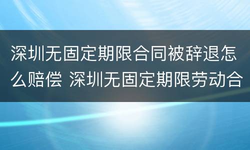 深圳无固定期限合同被辞退怎么赔偿 深圳无固定期限劳动合同