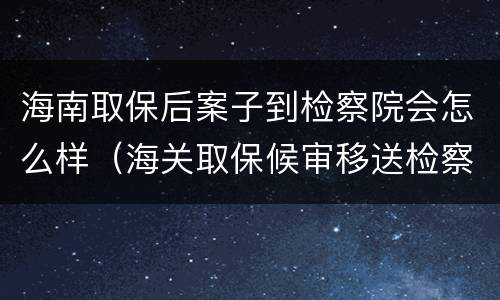 海南取保后案子到检察院会怎么样（海关取保候审移送检察院）