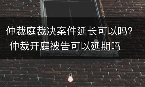 仲裁庭裁决案件延长可以吗？ 仲裁开庭被告可以延期吗