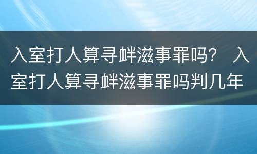 入室打人算寻衅滋事罪吗？ 入室打人算寻衅滋事罪吗判几年