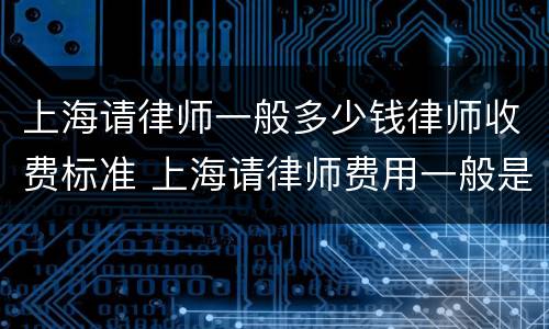 上海请律师一般多少钱律师收费标准 上海请律师费用一般是多少钱