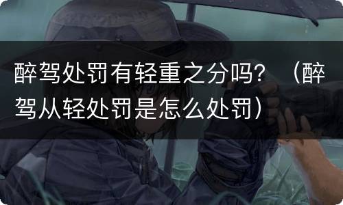 醉驾处罚有轻重之分吗？（醉驾从轻处罚是怎么处罚）