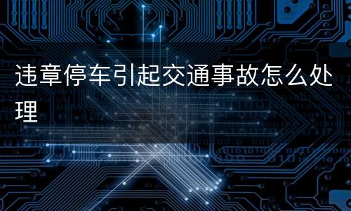 违章停车引起交通事故怎么处理