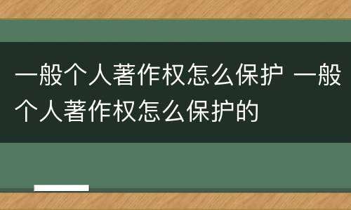 一般个人著作权怎么保护 一般个人著作权怎么保护的