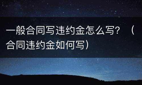 一般合同写违约金怎么写？（合同违约金如何写）