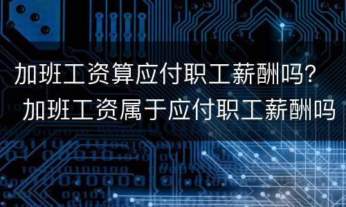加班工资算应付职工薪酬吗？ 加班工资属于应付职工薪酬吗