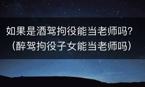 如果是酒驾拘役能当老师吗？（醉驾拘役子女能当老师吗）
