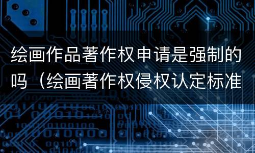绘画作品著作权申请是强制的吗（绘画著作权侵权认定标准）