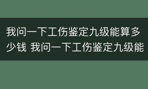 我问一下工伤鉴定九级能算多少钱 我问一下工伤鉴定九级能算多少钱一个月