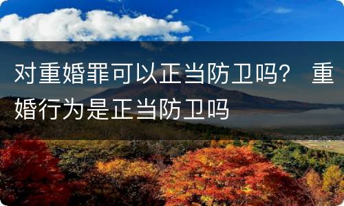 对重婚罪可以正当防卫吗？ 重婚行为是正当防卫吗