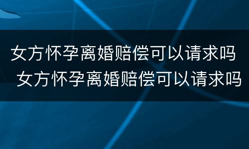 女方怀孕离婚赔偿可以请求吗 女方怀孕离婚赔偿可以请求吗知乎
