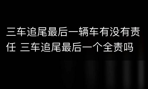 三车追尾最后一辆车有没有责任 三车追尾最后一个全责吗