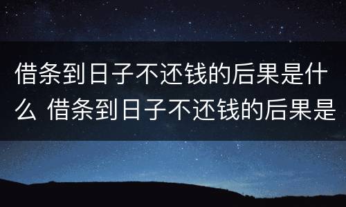 借条到日子不还钱的后果是什么 借条到日子不还钱的后果是什么意思