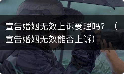 宣告婚姻无效上诉受理吗？（宣告婚姻无效能否上诉）