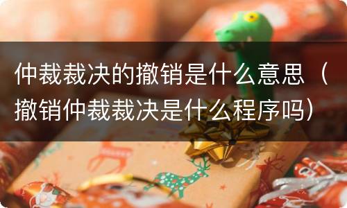 仲裁裁决的撤销是什么意思（撤销仲裁裁决是什么程序吗）