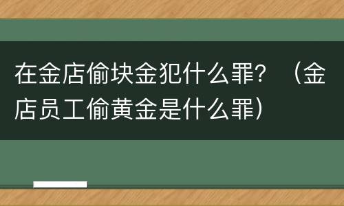 在金店偷块金犯什么罪？（金店员工偷黄金是什么罪）