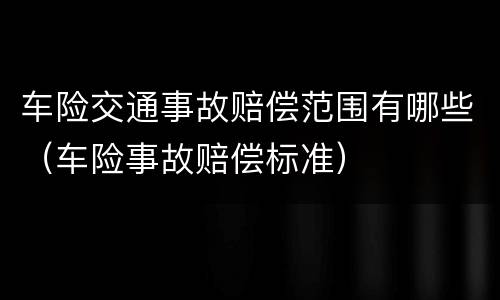 车险交通事故赔偿范围有哪些（车险事故赔偿标准）