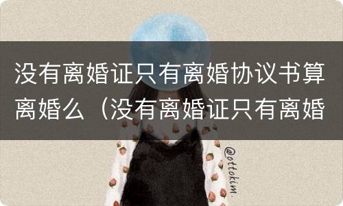 没有离婚证只有离婚协议书算离婚么（没有离婚证只有离婚协议书算离婚么嘛）