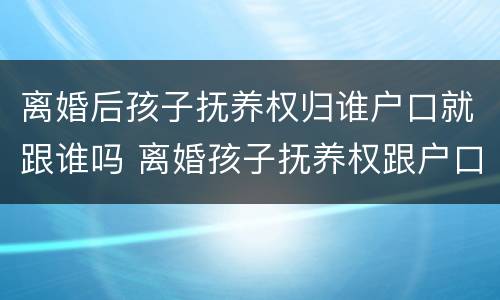 离婚后孩子抚养权归谁户口就跟谁吗 离婚孩子抚养权跟户口有关系吗