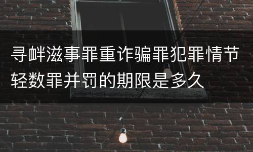 寻衅滋事罪重诈骗罪犯罪情节轻数罪并罚的期限是多久